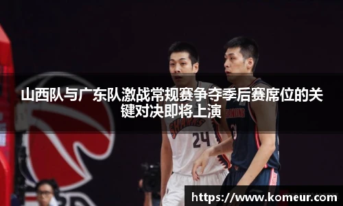 山西队与广东队激战常规赛争夺季后赛席位的关键对决即将上演